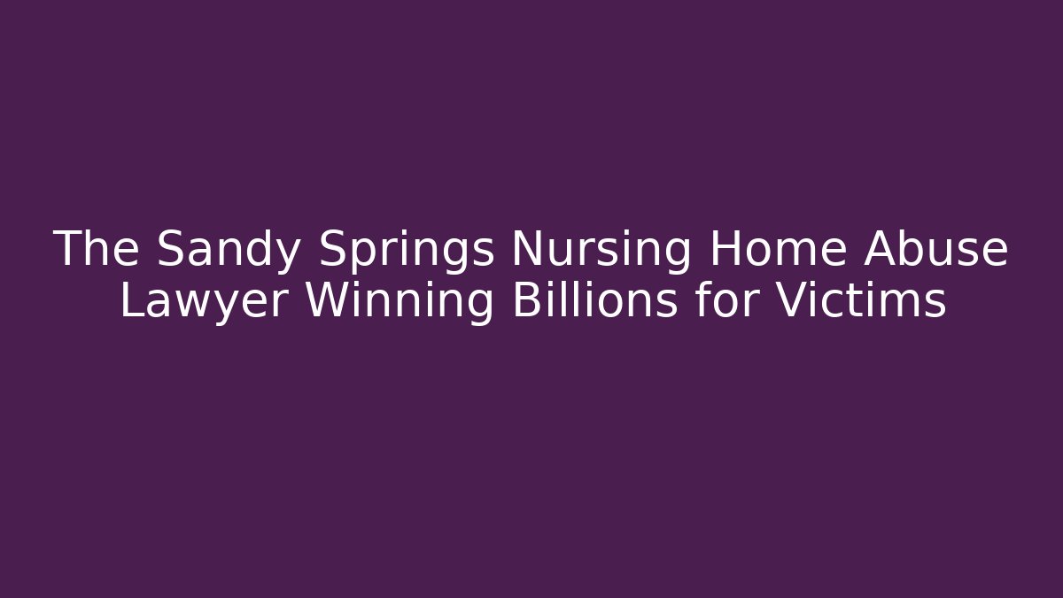 The Sandy Springs Nursing Home Abuse Lawyer Winning Billions for Victims
