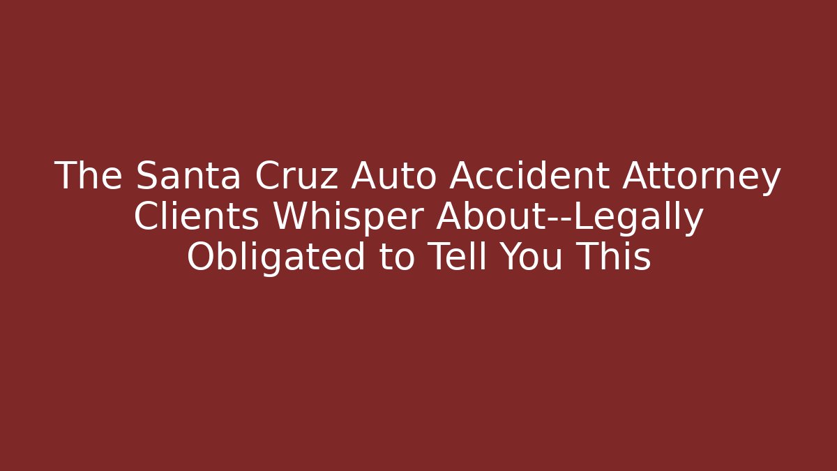 The Santa Cruz Auto Accident Attorney Clients Whisper About—Legally Obligated to Tell You This