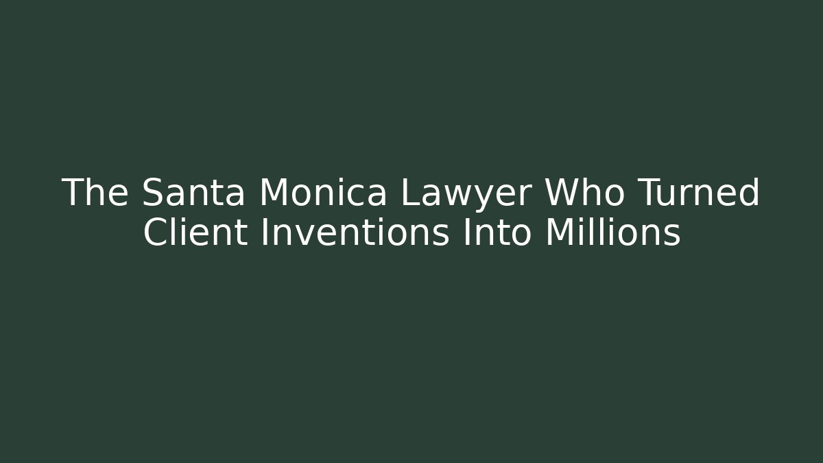 The Santa Monica Lawyer Who Turned Client Inventions Into Millions