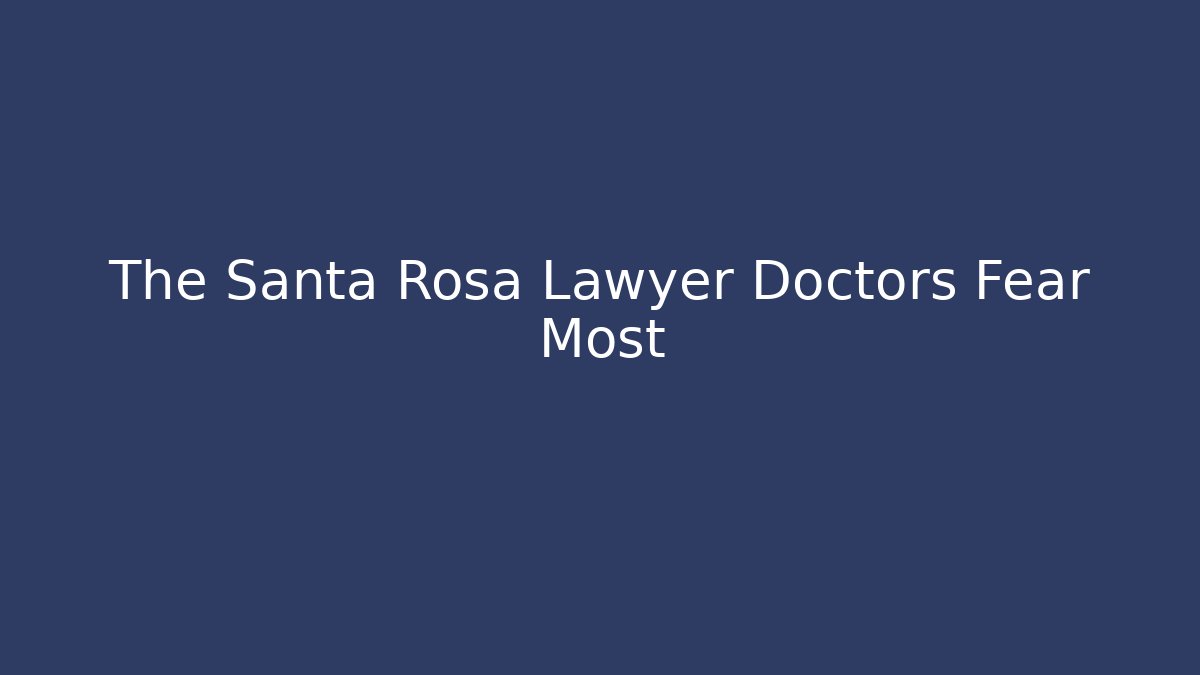 The Santa Rosa Lawyer Doctors Fear Most