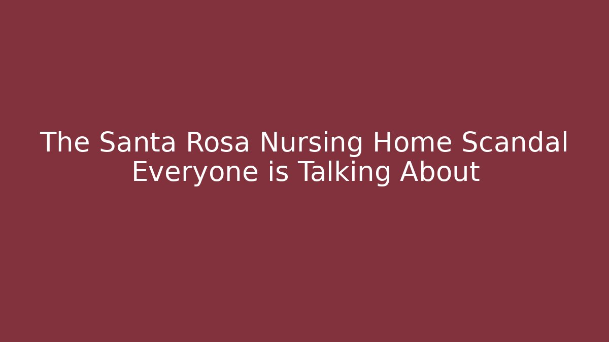 The Santa Rosa Nursing Home Scandal Everyone is Talking About
