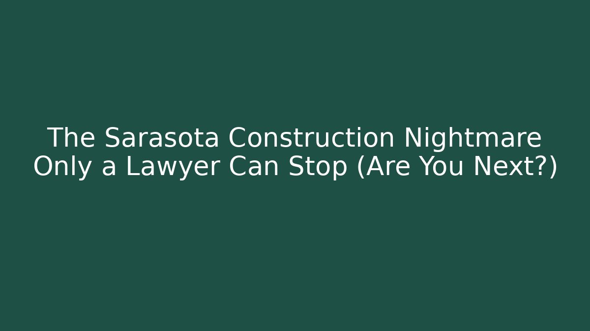 The Sarasota Construction Nightmare Only a Lawyer Can Stop (Are You Next?)