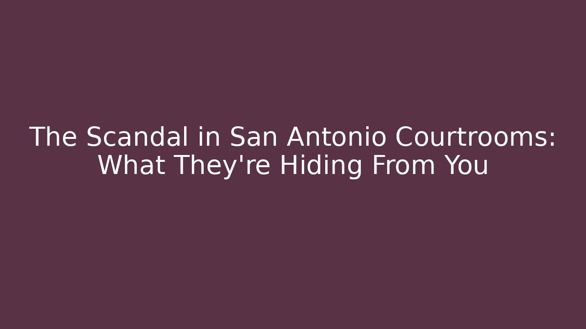 The Scandal in San Antonio Courtrooms: What They’re Hiding From You