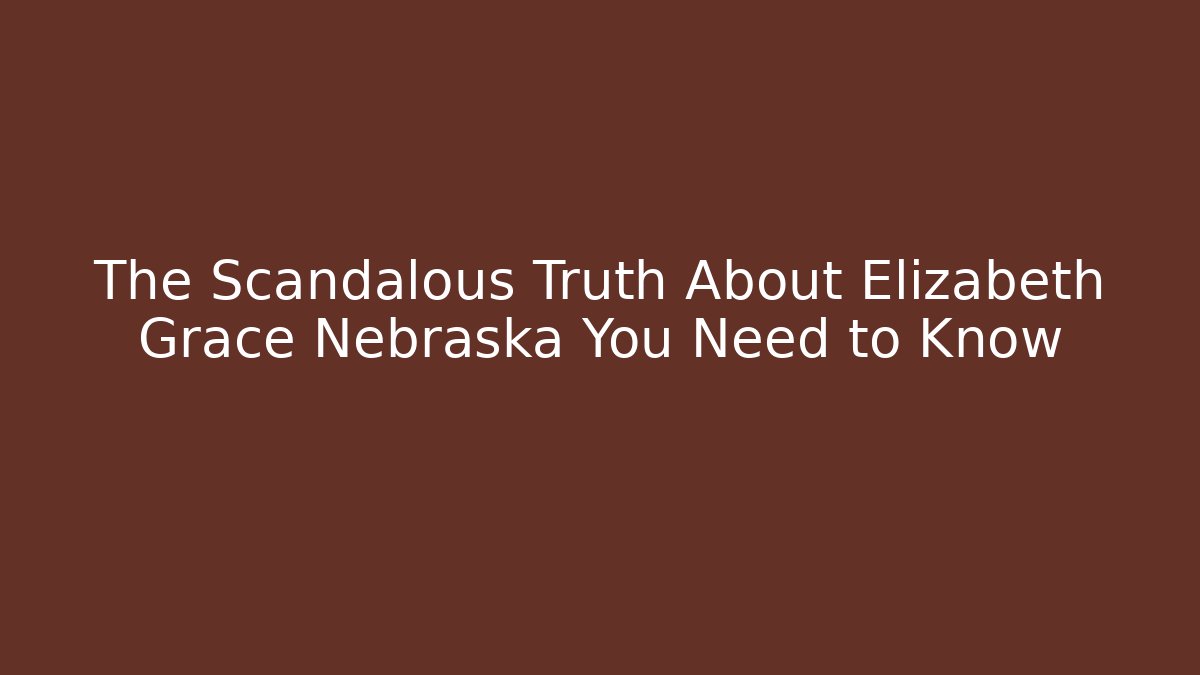 The Scandalous Truth About Elizabeth Grace Nebraska You Need to Know