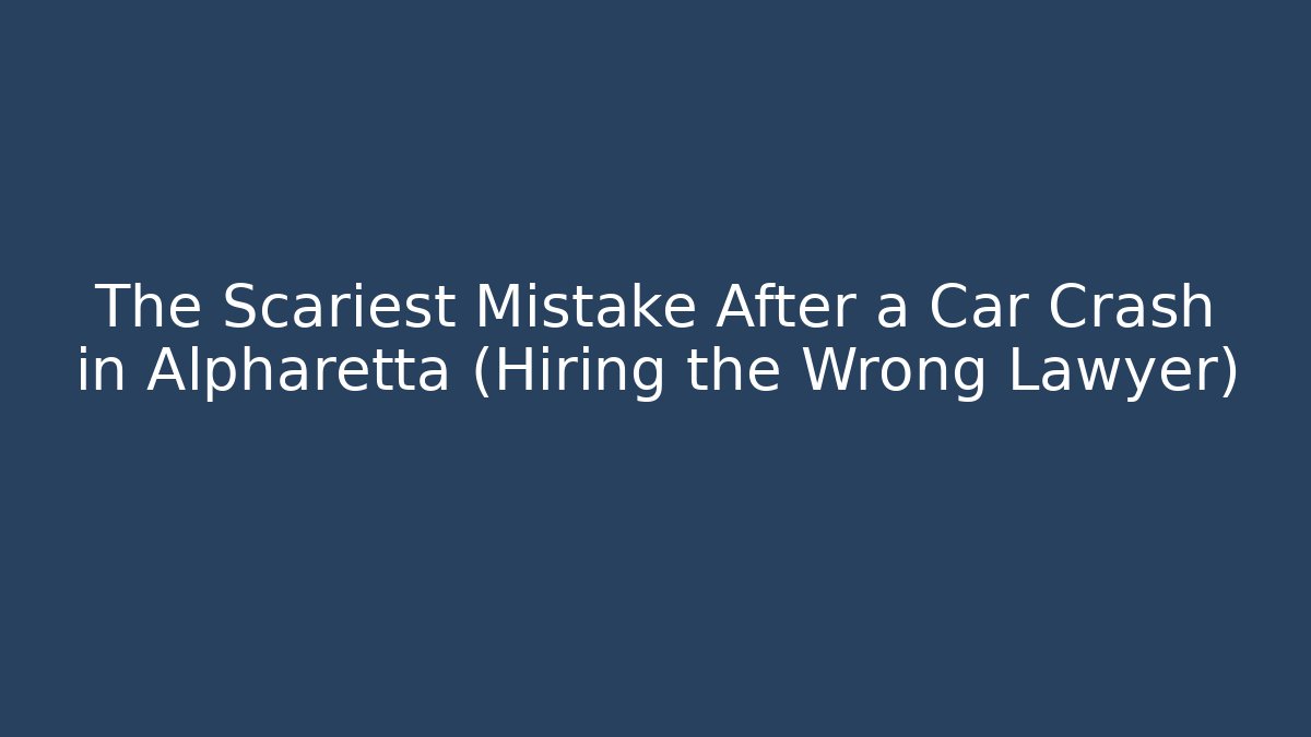 The Scariest Mistake After a Car Crash in Alpharetta (Hiring the Wrong Lawyer)