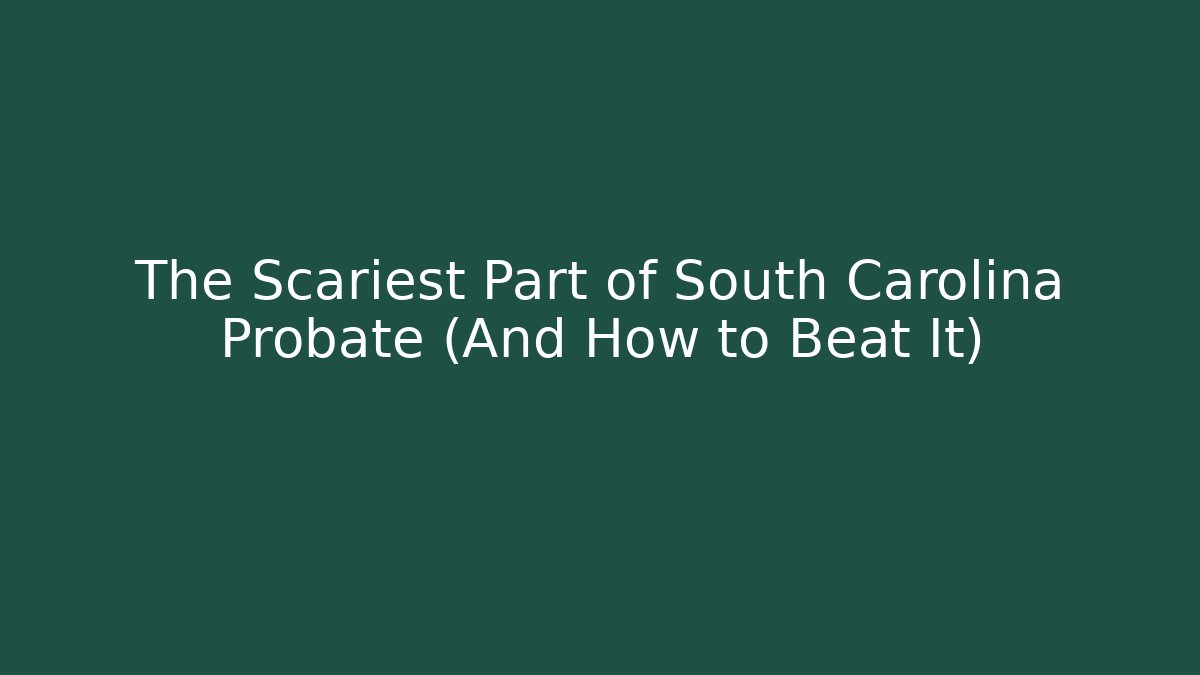 The Scariest Part of South Carolina Probate (And How to Beat It)