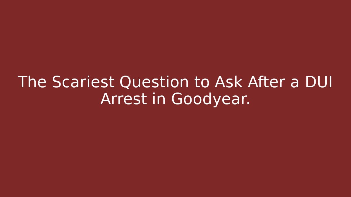 The Scariest Question to Ask After a DUI Arrest in Goodyear.