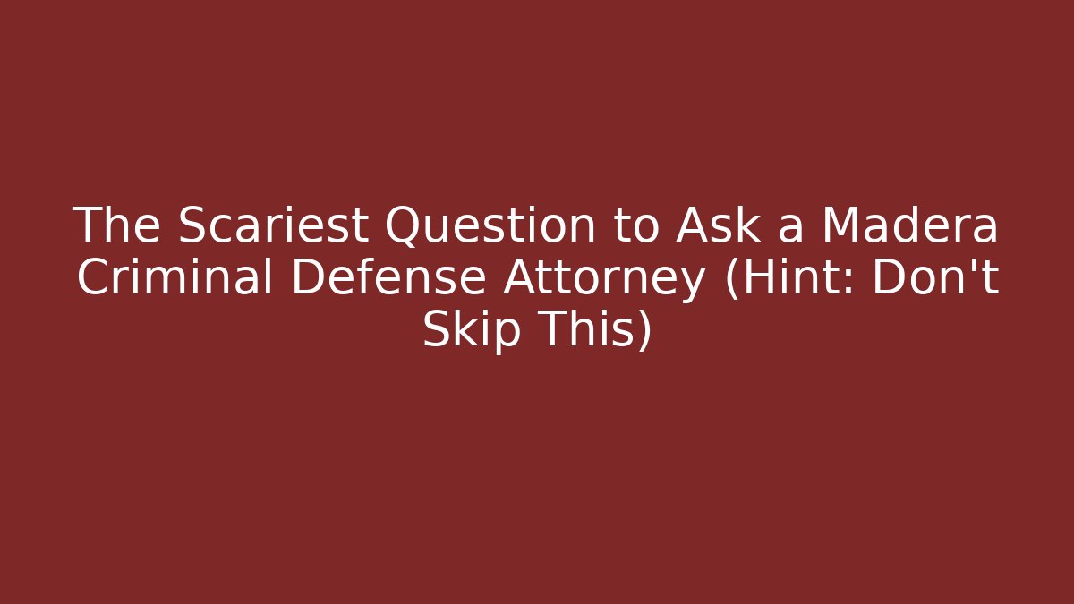 The Scariest Question to Ask a Madera Criminal Defense Attorney (Hint: Don't Skip This)