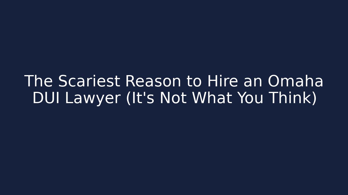 The Scariest Reason to Hire an Omaha DUI Lawyer (It’s Not What You Think)
