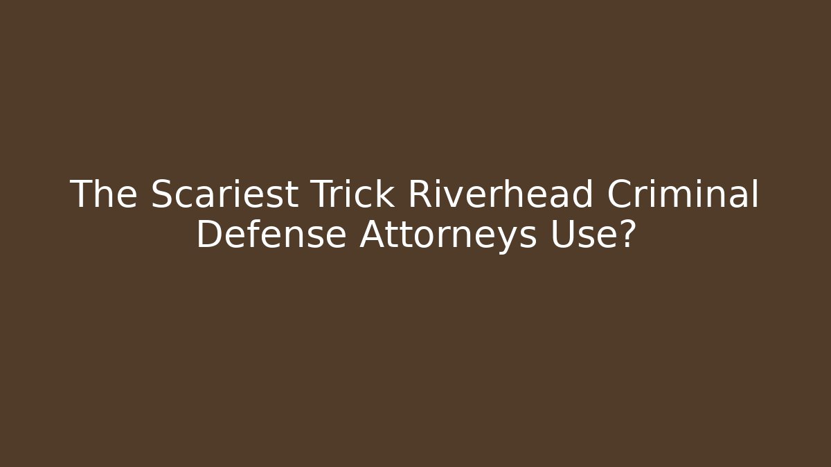 The Scariest Trick Riverhead Criminal Defense Attorneys Use?