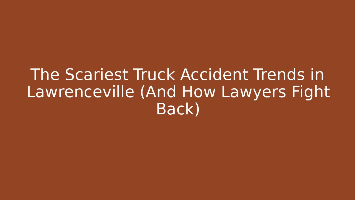 The Scariest Truck Accident Trends in Lawrenceville (And How Lawyers Fight Back)