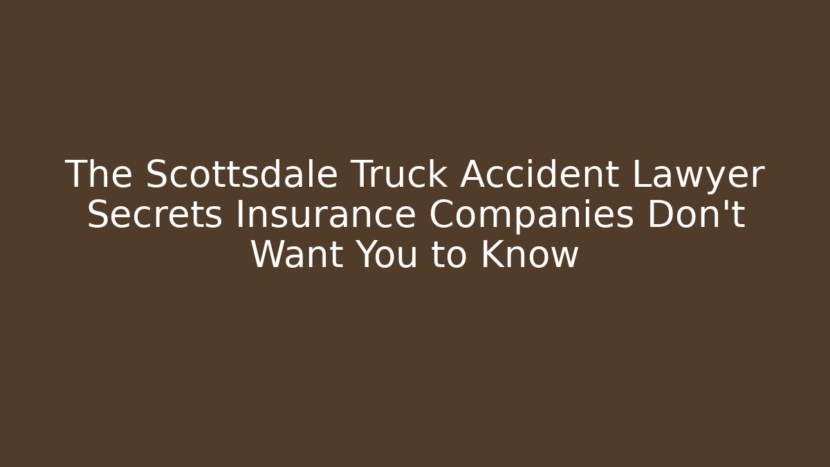 The Scottsdale Truck Accident Lawyer Secrets Insurance Companies Don't Want You to Know