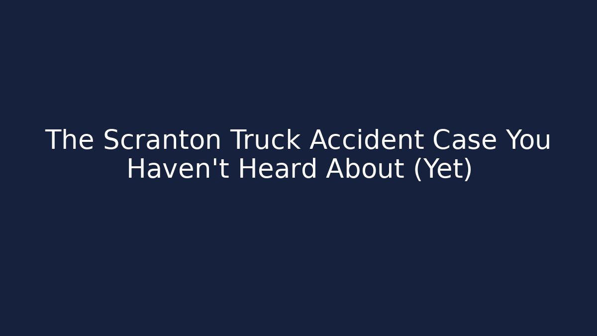 The Scranton Truck Accident Case You Haven't Heard About (Yet)