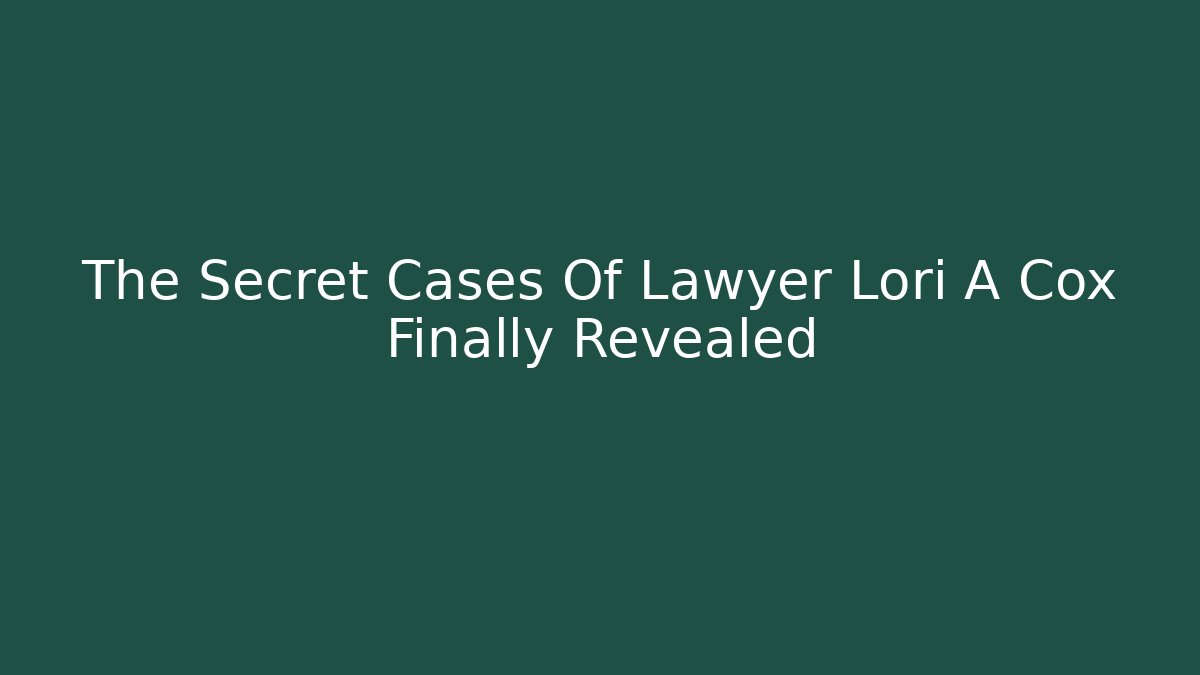 The Secret Cases Of Lawyer Lori A Cox Finally Revealed