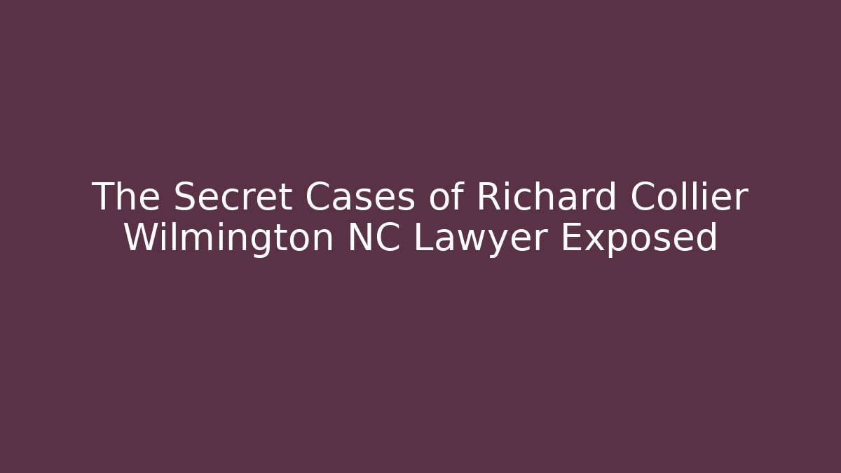 The Secret Cases of Richard Collier Wilmington NC Lawyer Exposed
