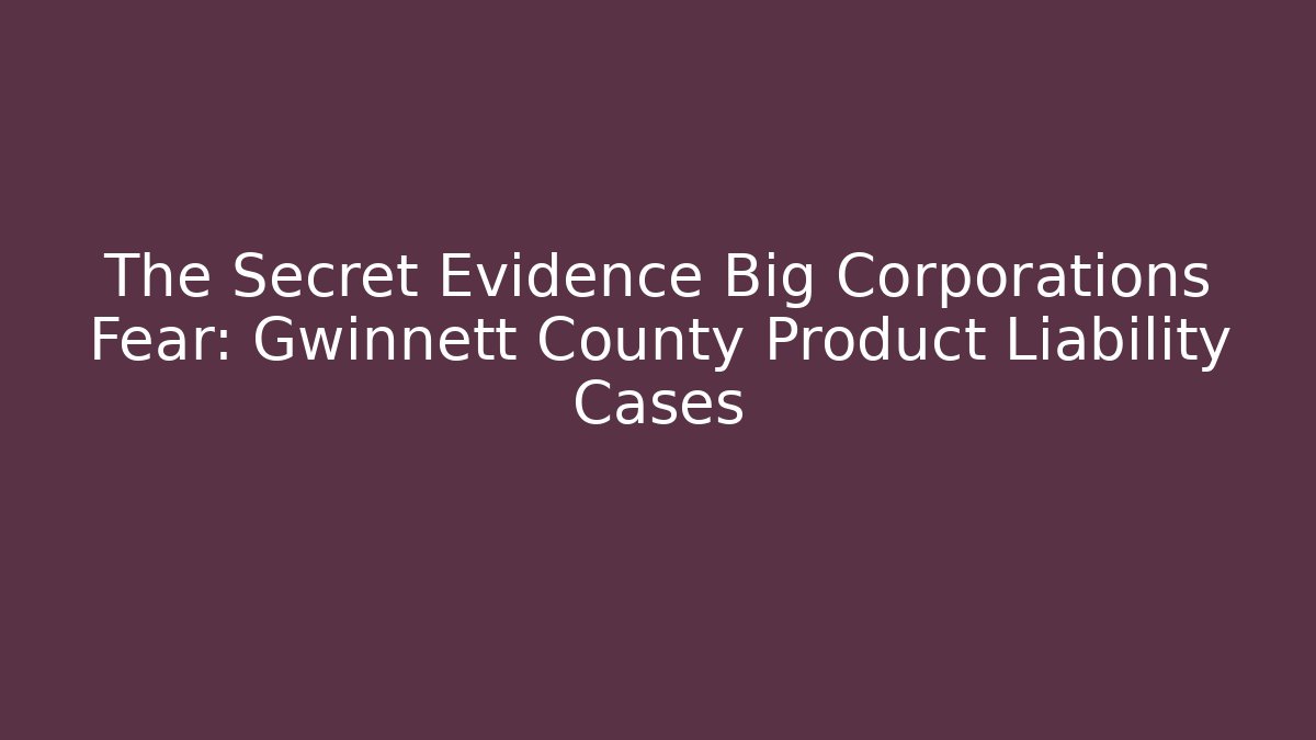 The Secret Evidence Big Corporations Fear: Gwinnett County Product Liability Cases
