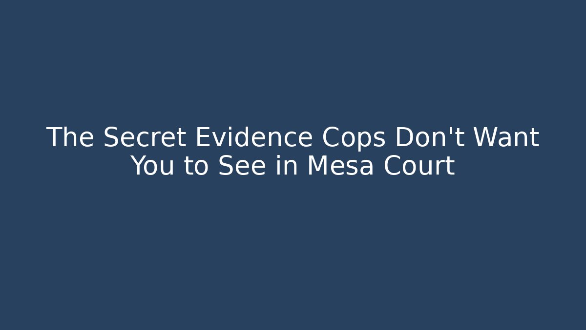 The Secret Evidence Cops Don't Want You to See in Mesa Court