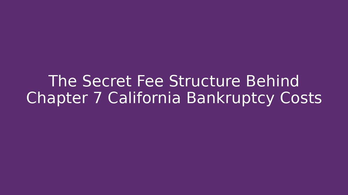 The Secret Fee Structure Behind Chapter 7 California Bankruptcy Costs