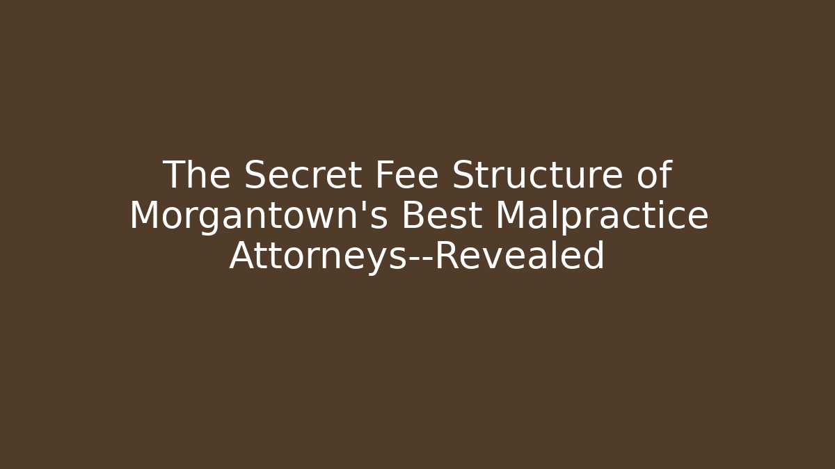 The Secret Fee Structure of Morgantown's Best Malpractice Attorneys—Revealed