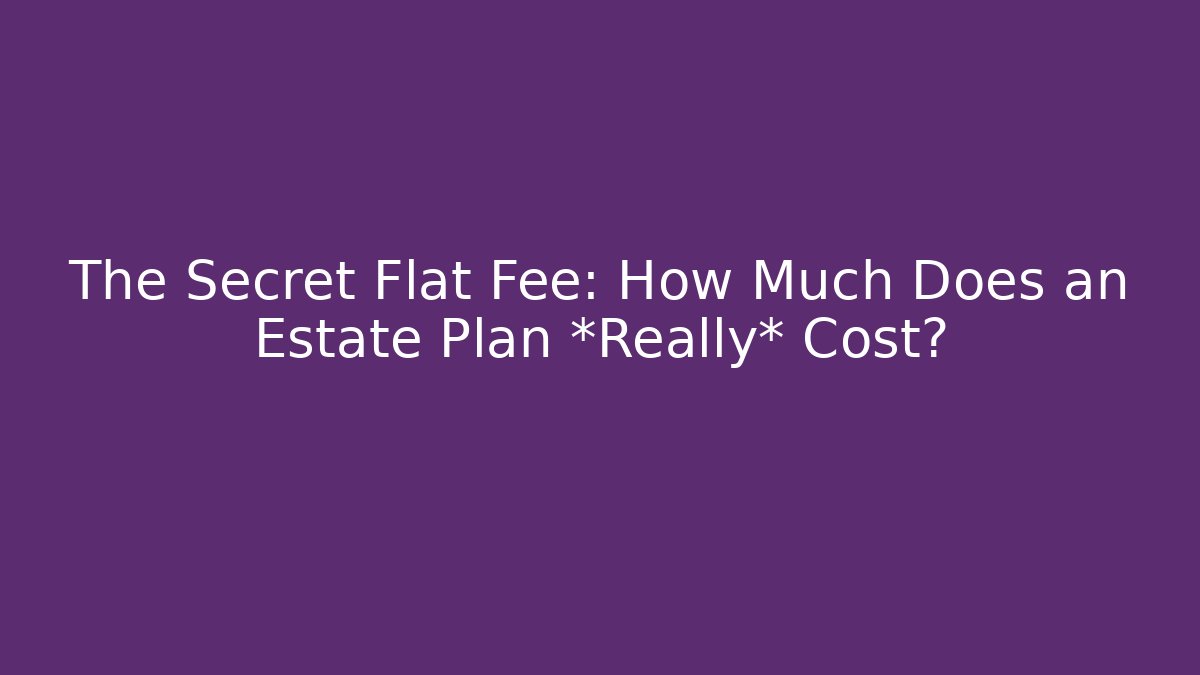 The Secret Flat Fee: How Much Does an Estate Plan *Really* Cost?