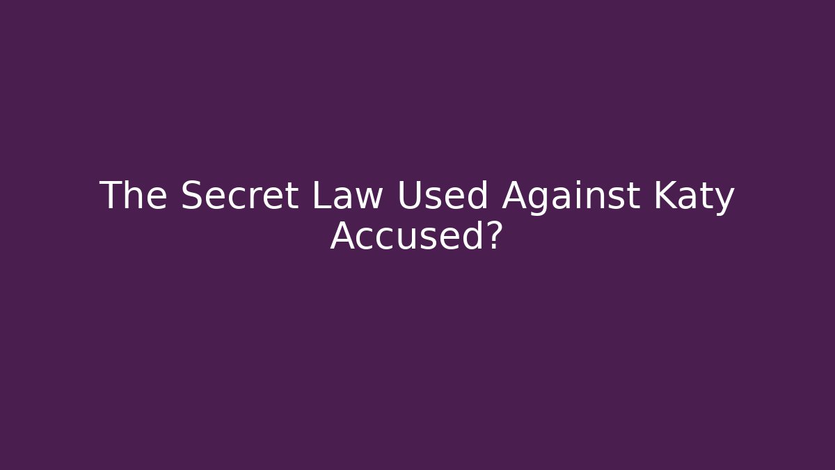 The Secret Law Used Against Katy Accused?