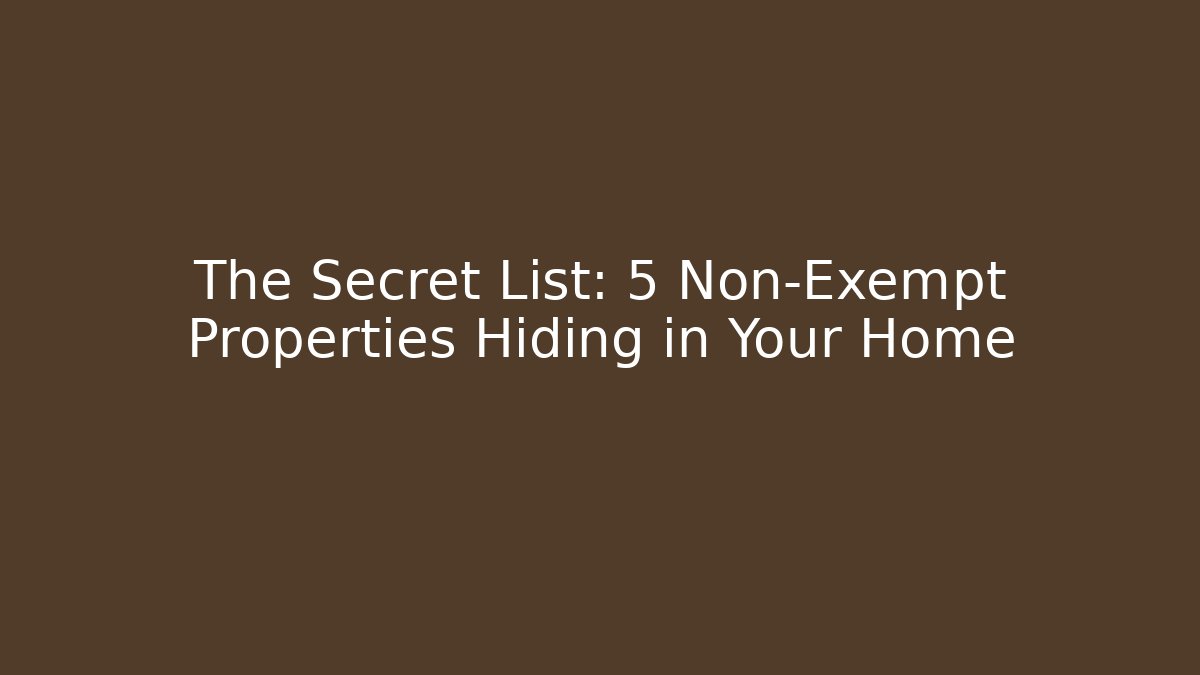The Secret List: 5 Non-Exempt Properties Hiding in Your Home