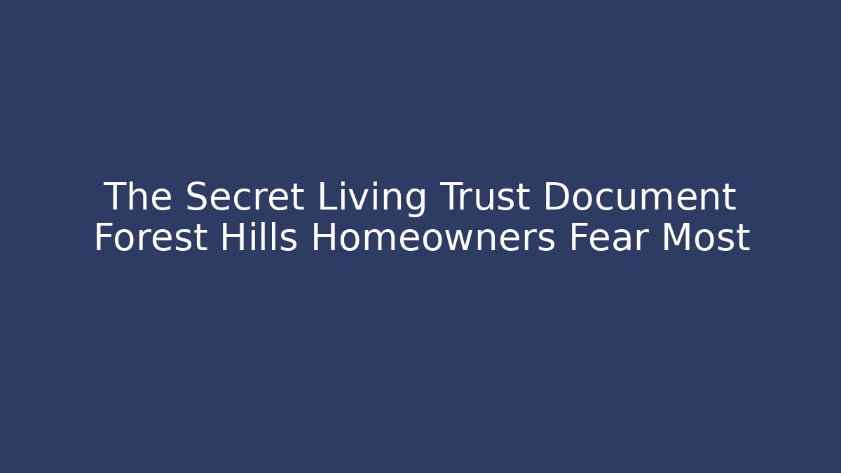 The Secret Living Trust Document Forest Hills Homeowners Fear Most