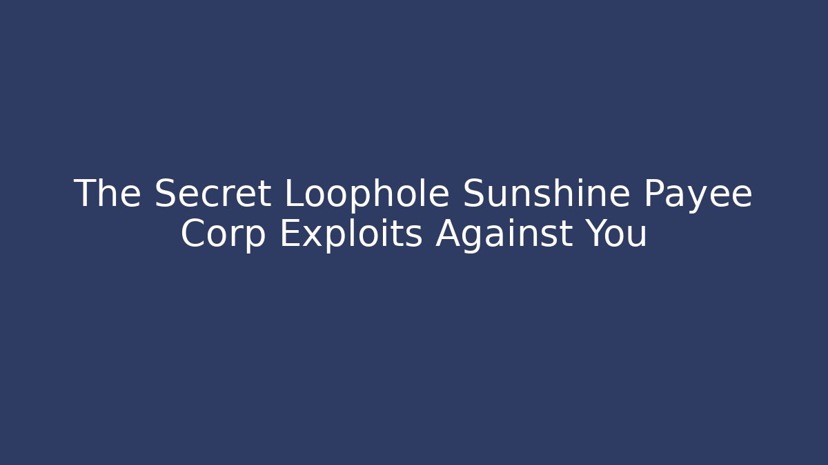 The Secret Loophole Sunshine Payee Corp Exploits Against You