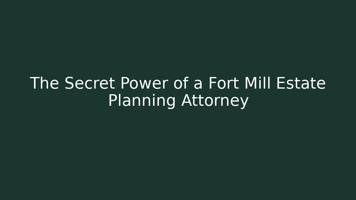 The Secret Power of a Fort Mill Estate Planning Attorney