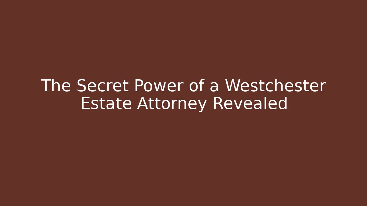 The Secret Power of a Westchester Estate Attorney Revealed