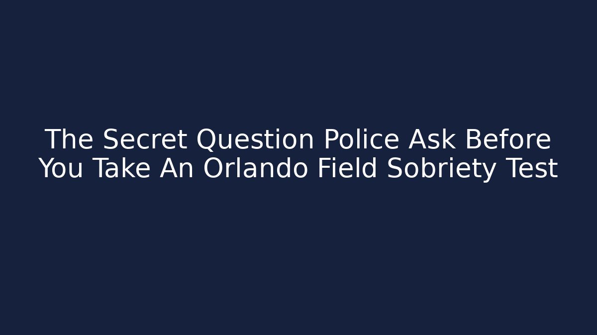 The Secret Question Police Ask Before You Take An Orlando Field Sobriety Test