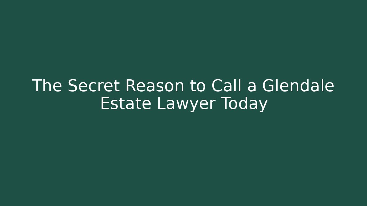 The Secret Reason to Call a Glendale Estate Lawyer Today