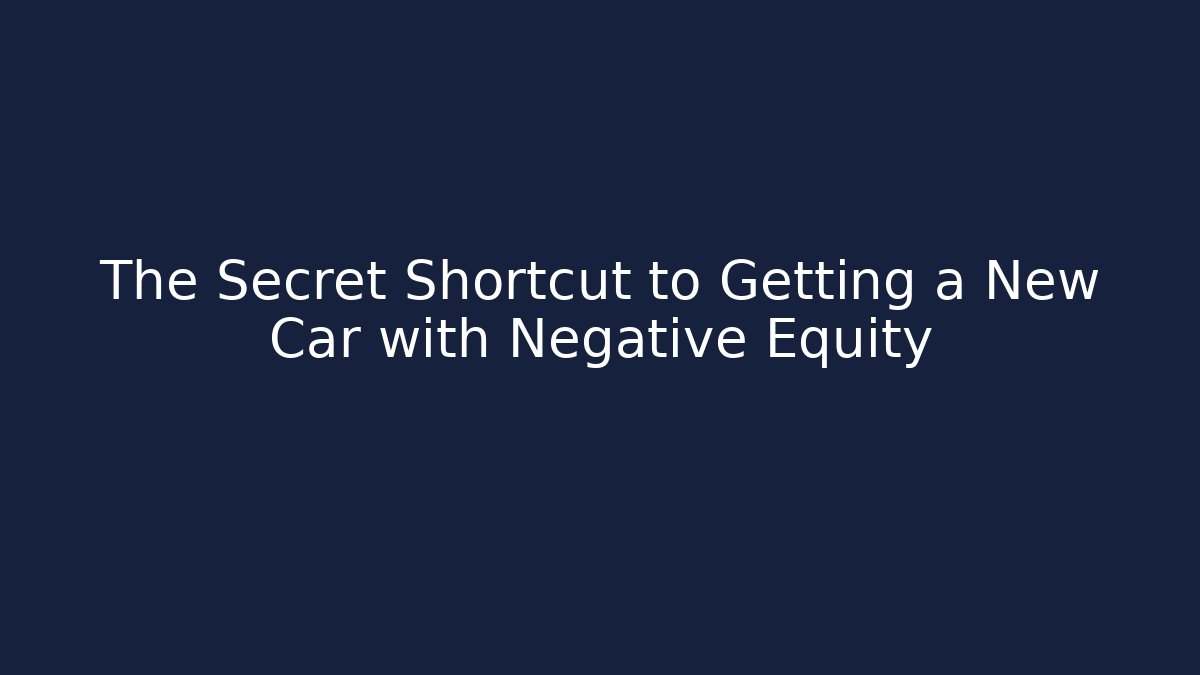 The Secret Shortcut to Getting a New Car with Negative Equity