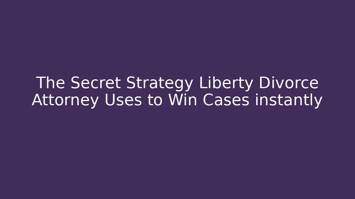 The Secret Strategy Liberty Divorce Attorney Uses to Win Cases instantly
