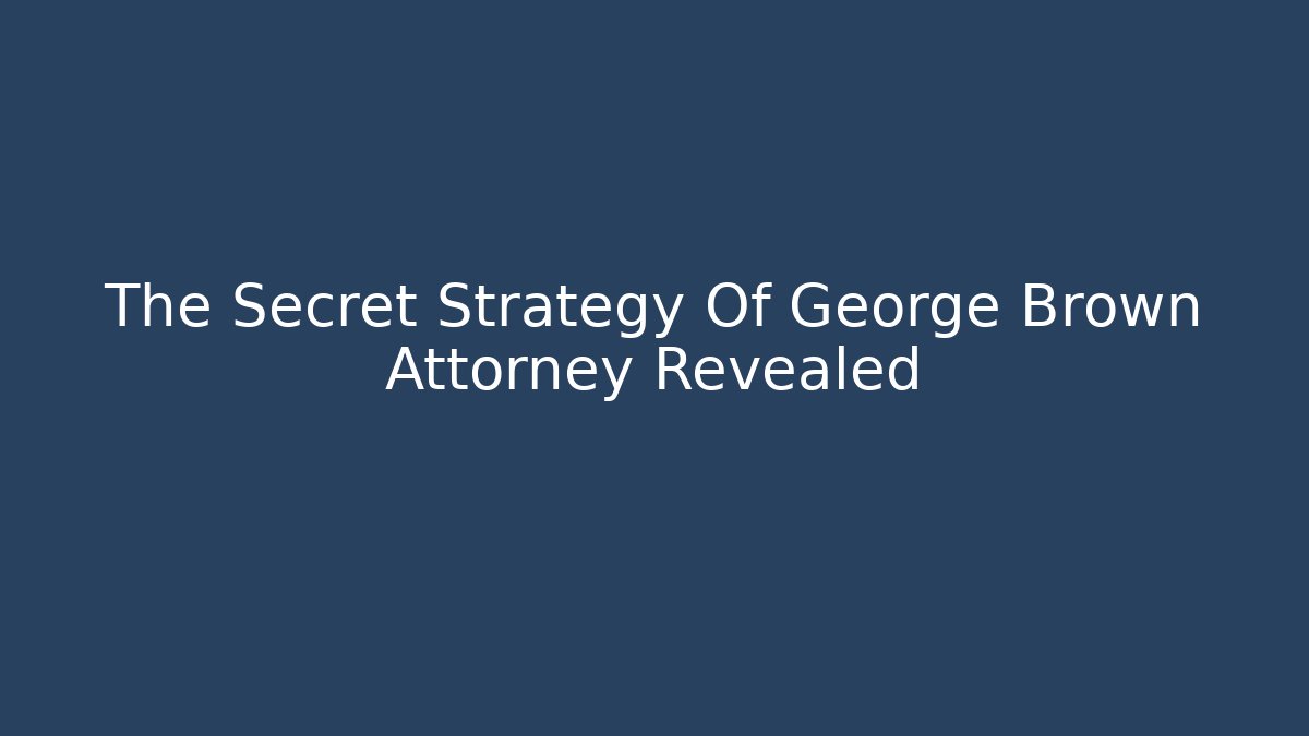 The Secret Strategy Of George Brown Attorney Revealed