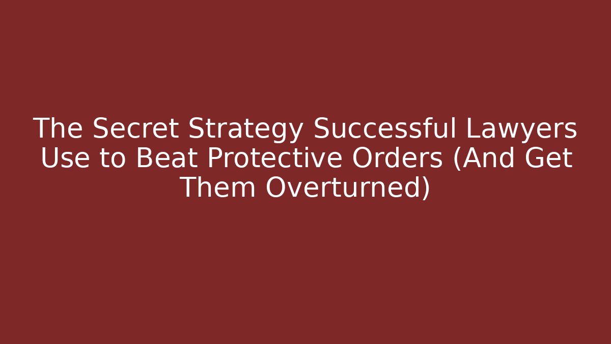 The Secret Strategy Successful Lawyers Use to Beat Protective Orders (And Get Them Overturned)