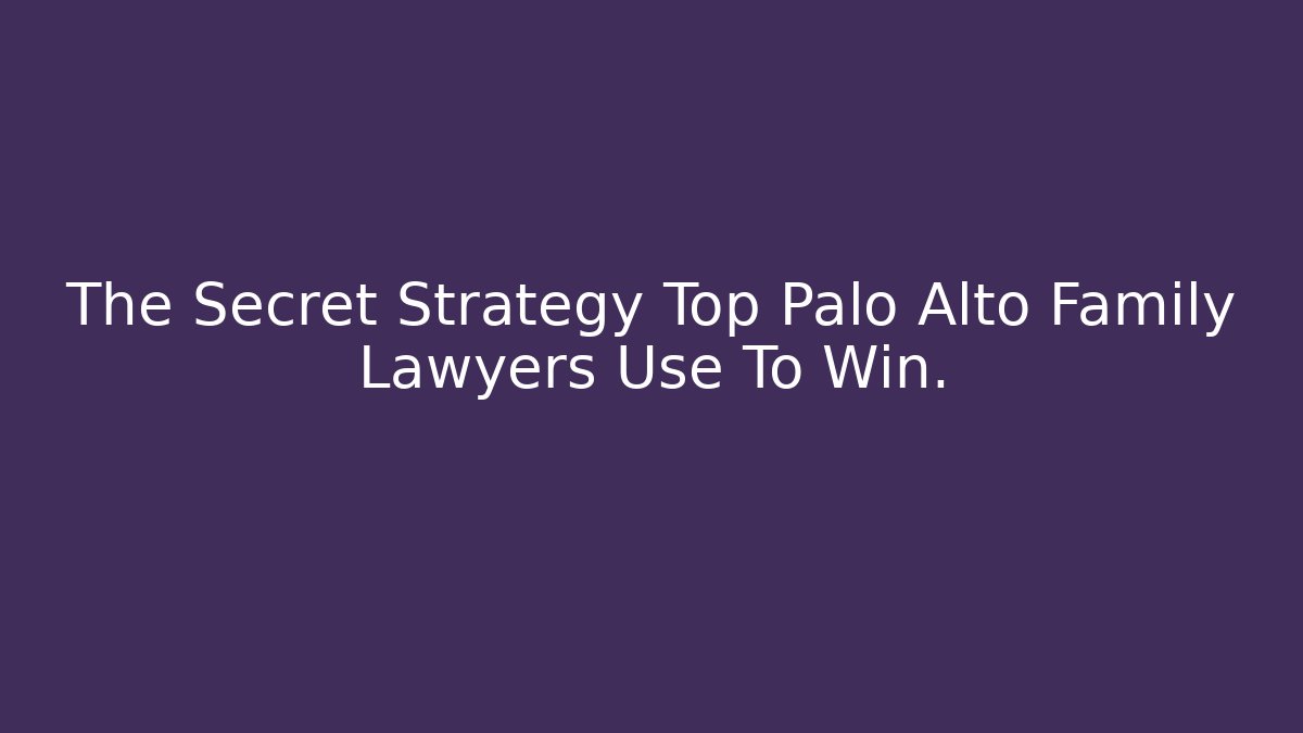 The Secret Strategy Top Palo Alto Family Lawyers Use To Win.