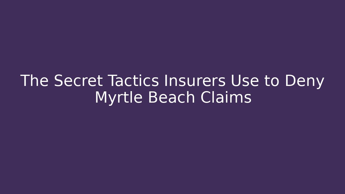 The Secret Tactics Insurers Use to Deny Myrtle Beach Claims