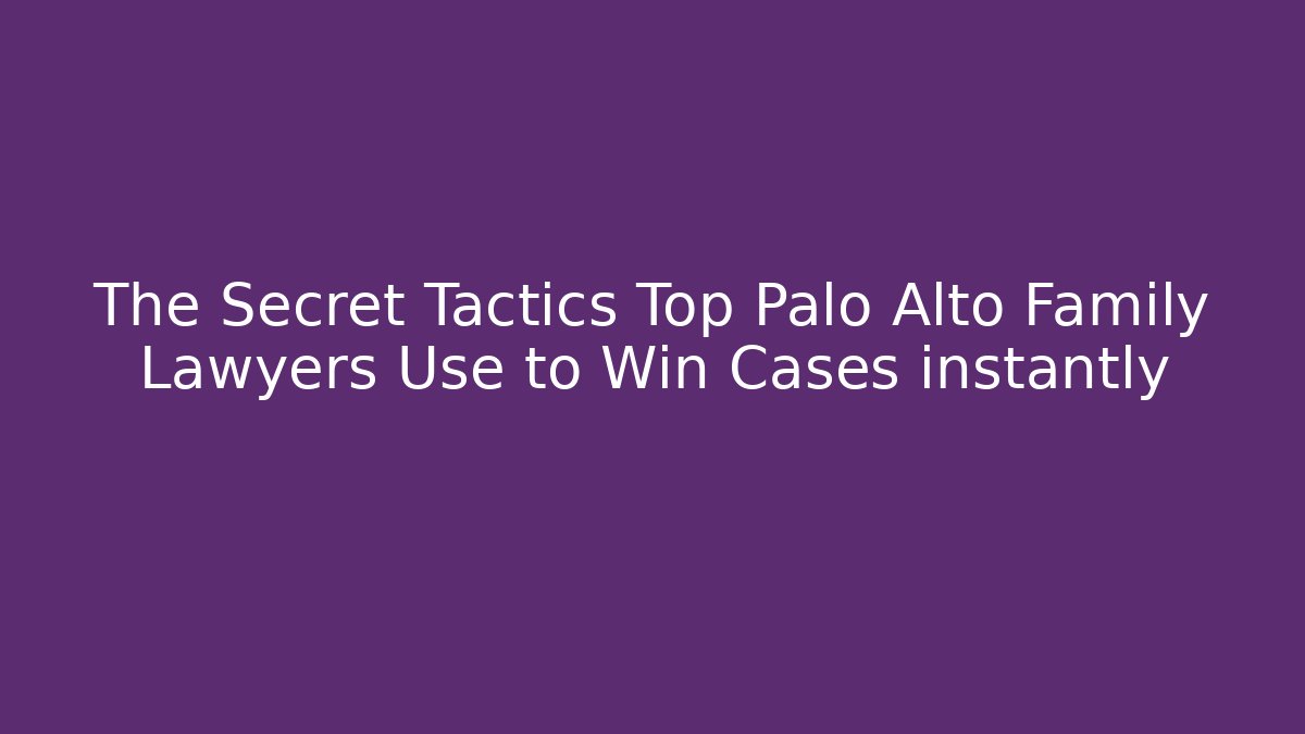 The Secret Tactics Top Palo Alto Family Lawyers Use to Win Cases instantly