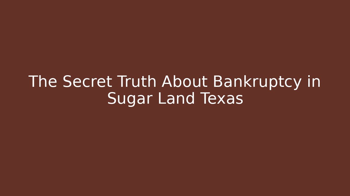 The Secret Truth About Bankruptcy in Sugar Land Texas