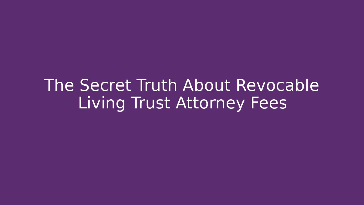 The Secret Truth About Revocable Living Trust Attorney Fees