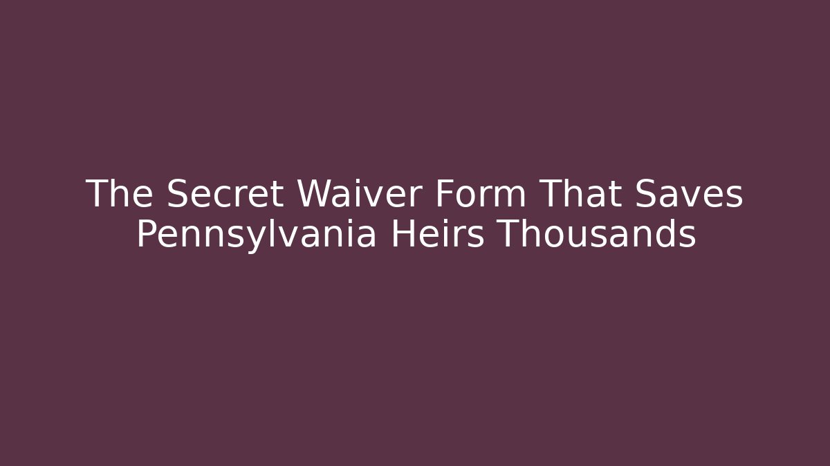 The Secret Waiver Form That Saves Pennsylvania Heirs Thousands