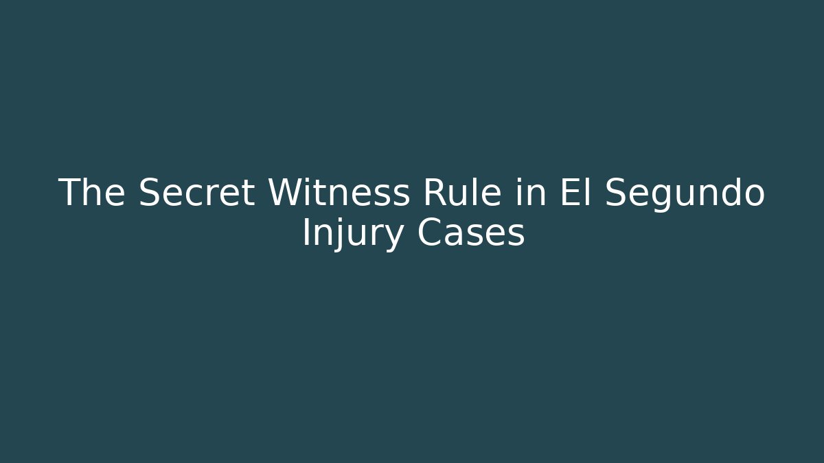 The Secret Witness Rule in El Segundo Injury Cases