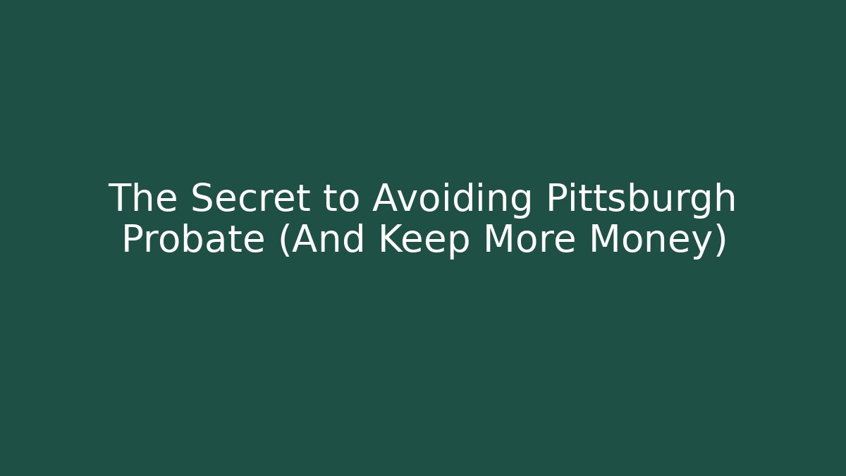 The Secret to Avoiding Pittsburgh Probate (And Keep More Money)