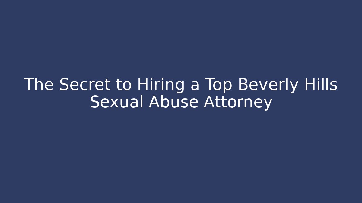 The Secret to Hiring a Top Beverly Hills Sexual Abuse Attorney