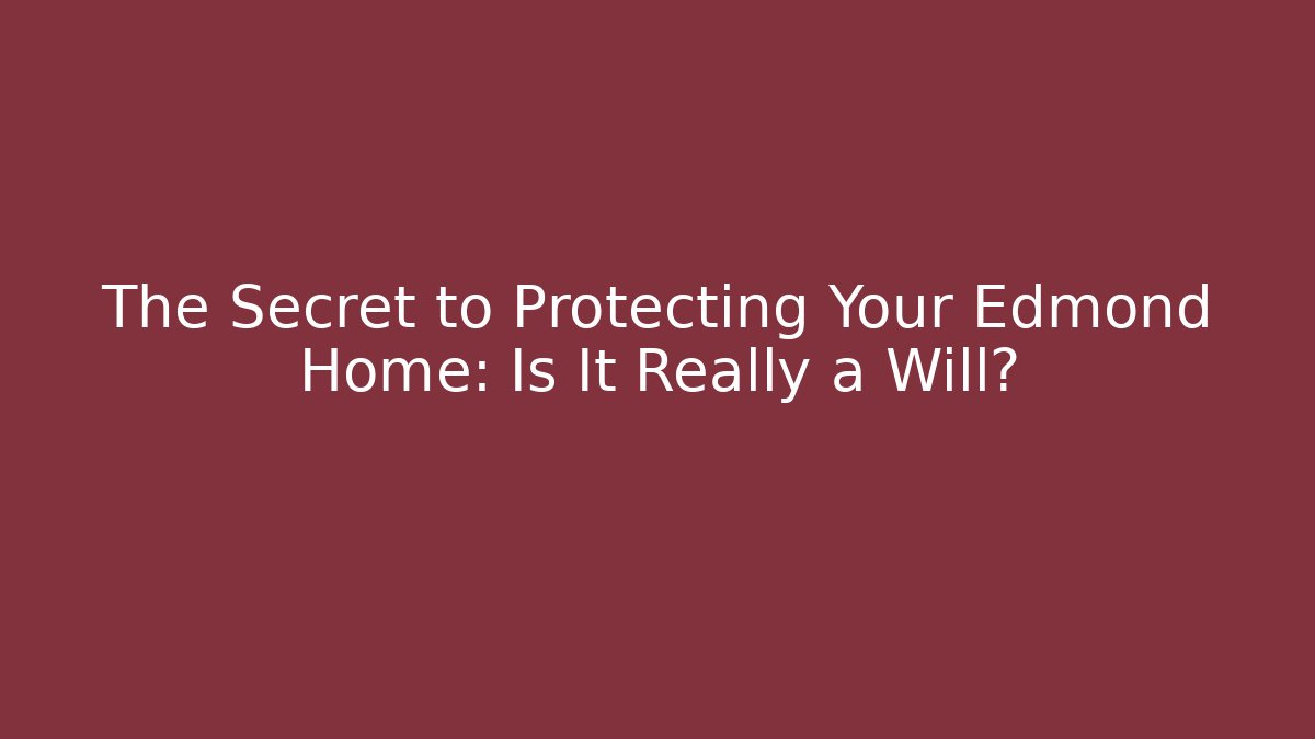 The Secret to Protecting Your Edmond Home: Is It Really a Will?