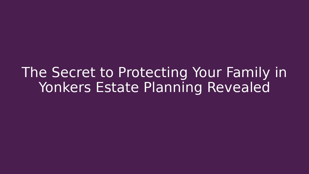 The Secret to Protecting Your Family in Yonkers Estate Planning Revealed