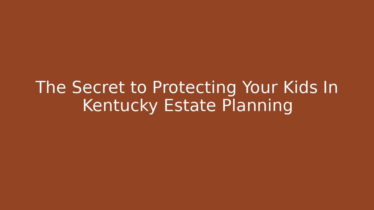 The Secret to Protecting Your Kids In Kentucky Estate Planning