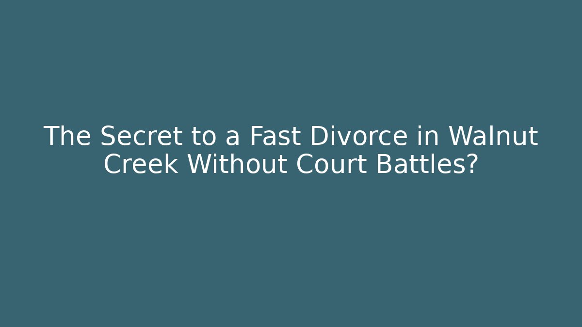 The Secret to a Fast Divorce in Walnut Creek Without Court Battles?