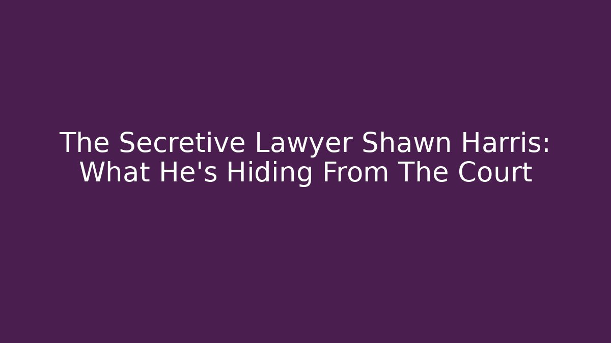The Secretive Lawyer Shawn Harris: What He’s Hiding From The Court